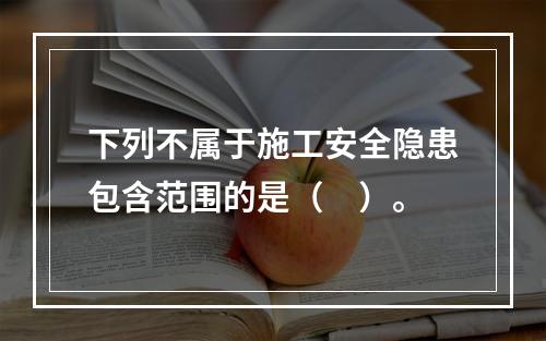 下列不属于施工安全隐患包含范围的是（　）。