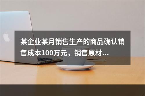 某企业某月销售生产的商品确认销售成本100万元，销售原材料确