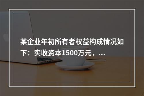 某企业年初所有者权益构成情况如下：实收资本1500万元，资本