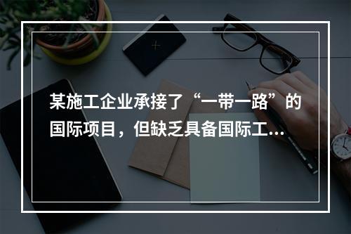 某施工企业承接了“一带一路”的国际项目，但缺乏具备国际工程施