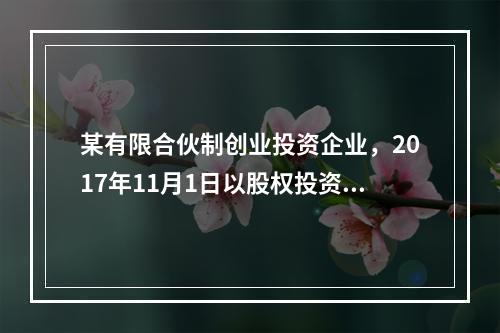 某有限合伙制创业投资企业，2017年11月1日以股权投资方式