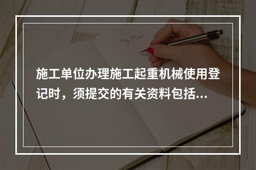 施工单位办理施工起重机械使用登记时，须提交的有关资料包括（　