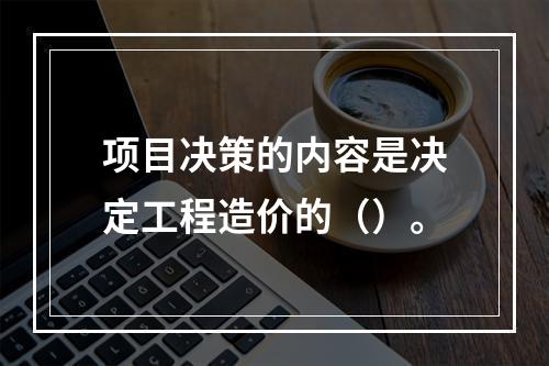 项目决策的内容是决定工程造价的（）。