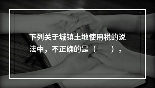 下列关于城镇土地使用税的说法中，不正确的是（　　）。