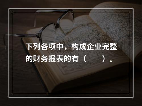 下列各项中，构成企业完整的财务报表的有（　　）。