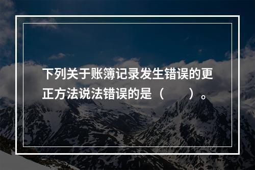 下列关于账簿记录发生错误的更正方法说法错误的是（　　）。