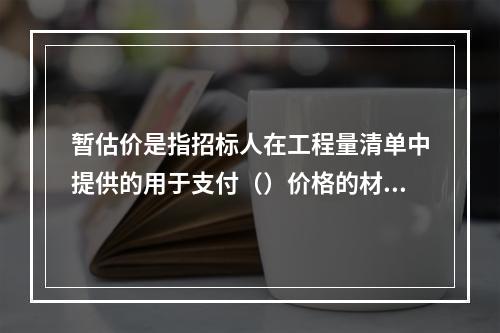 暂估价是指招标人在工程量清单中提供的用于支付（）价格的材料、