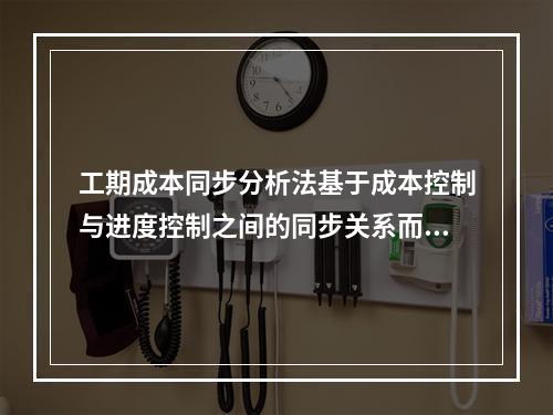 工期成本同步分析法基于成本控制与进度控制之间的同步关系而存在