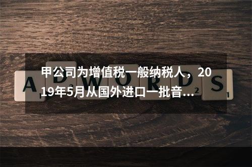 甲公司为增值税一般纳税人，2019年5月从国外进口一批音响，