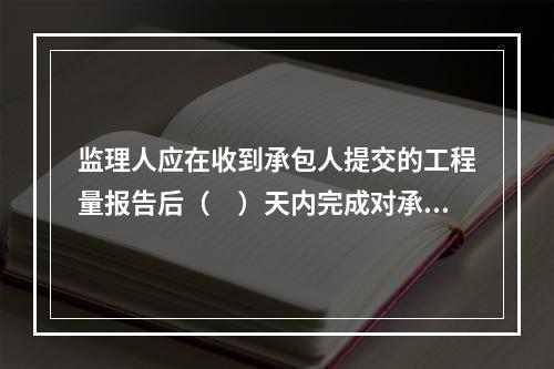 监理人应在收到承包人提交的工程量报告后（　）天内完成对承包人