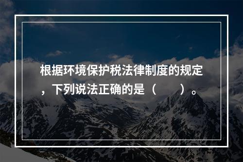 根据环境保护税法律制度的规定，下列说法正确的是（　　）。