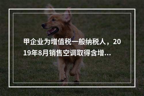 甲企业为增值税一般纳税人，2019年8月销售空调取得含增值税