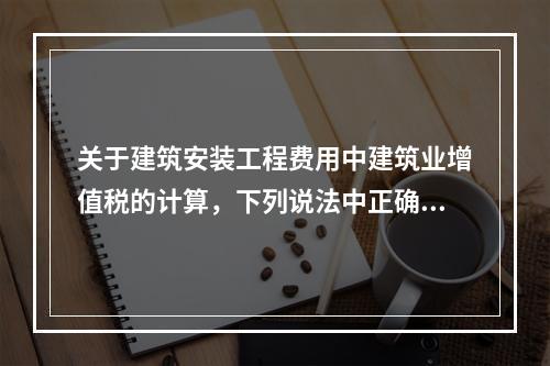 关于建筑安装工程费用中建筑业增值税的计算，下列说法中正确的是