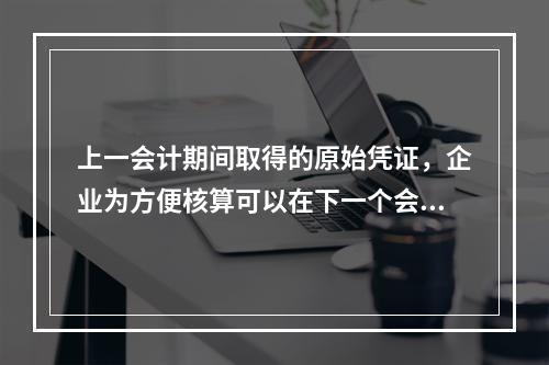 上一会计期间取得的原始凭证，企业为方便核算可以在下一个会计期