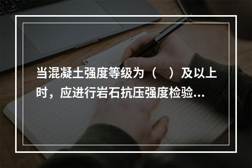 当混凝土强度等级为（　）及以上时，应进行岩石抗压强度检验。