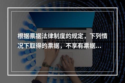 根据票据法律制度的规定，下列情况下取得的票据，不享有票据权利