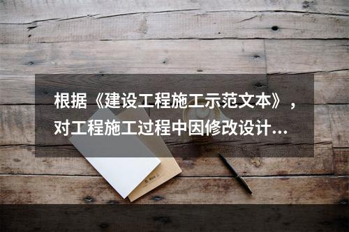 根据《建设工程施工示范文本》，对工程施工过程中因修改设计而新