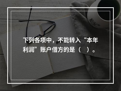 下列各项中，不能转入“本年利润”账户借方的是（　）。