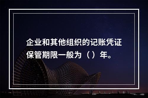 企业和其他组织的记账凭证保管期限一般为（ ）年。