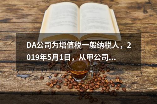 DA公司为增值税一般纳税人，2019年5月1日，从甲公司一次