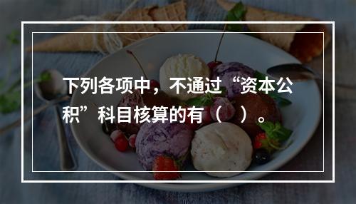 下列各项中，不通过“资本公积”科目核算的有（　）。