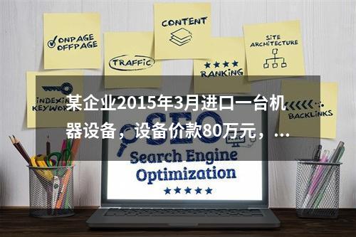 某企业2015年3月进口一台机器设备，设备价款80万元，支付