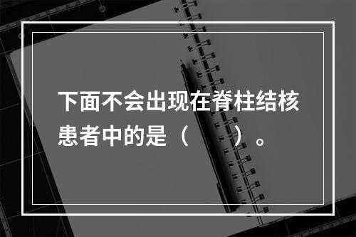 下面不会出现在脊柱结核患者中的是（　　）。