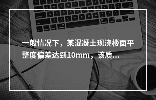 一般情况下，某混凝土现浇楼面平整度偏差达到10mm，该质量问