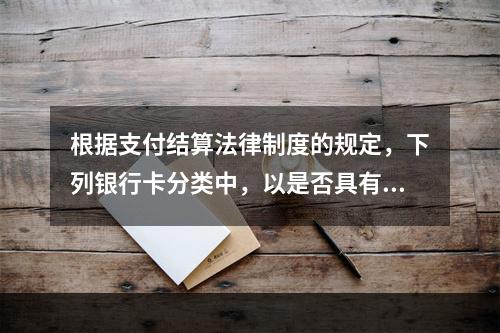 根据支付结算法律制度的规定，下列银行卡分类中，以是否具有透支