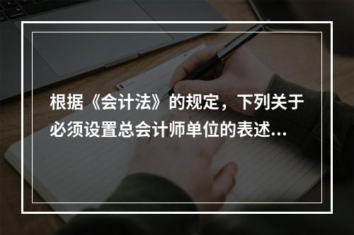 根据《会计法》的规定，下列关于必须设置总会计师单位的表述中，