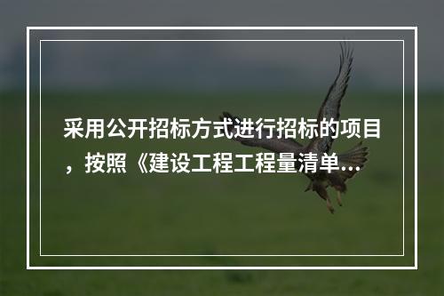 采用公开招标方式进行招标的项目，按照《建设工程工程量清单计价