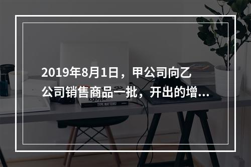 2019年8月1日，甲公司向乙公司销售商品一批，开出的增值税