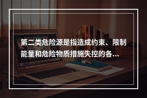 第二类危险源是指造成约束、限制能量和危险物质措施失控的各种不