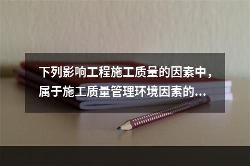 下列影响工程施工质量的因素中，属于施工质量管理环境因素的是（