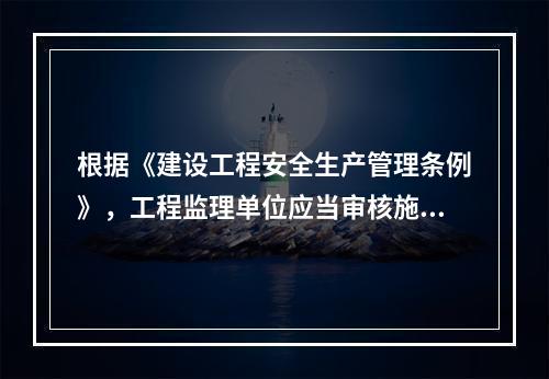 根据《建设工程安全生产管理条例》，工程监理单位应当审核施工组