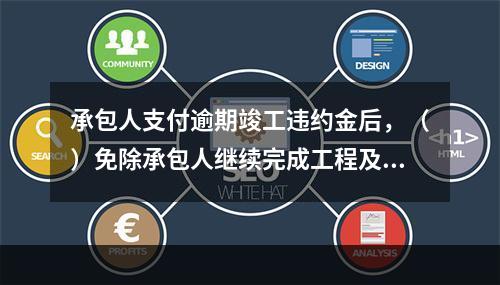 承包人支付逾期竣工违约金后，（）免除承包人继续完成工程及修补