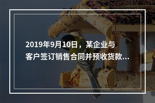 2019年9月10日，某企业与客户签订销售合同并预收货款55