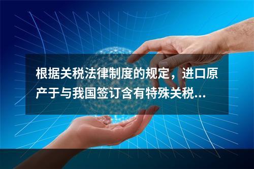 根据关税法律制度的规定，进口原产于与我国签订含有特殊关税优惠