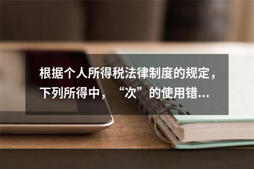 根据个人所得税法律制度的规定，下列所得中，“次”的使用错误的