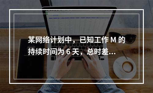 某网络计划中，已知工作 M 的持续时间为 6 天，总时差和自