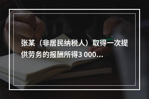 张某（非居民纳税人）取得一次提供劳务的报酬所得3 000元，