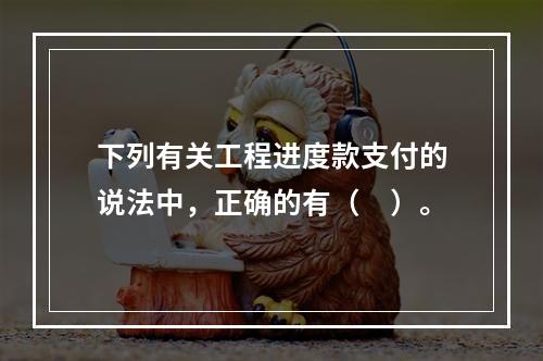 下列有关工程进度款支付的说法中，正确的有（　）。