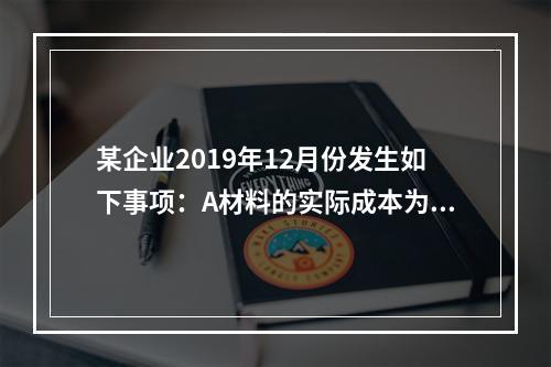 某企业2019年12月份发生如下事项：A材料的实际成本为20