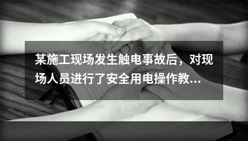 某施工现场发生触电事故后，对现场人员进行了安全用电操作教育，