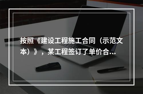 按照《建设工程施工合同（示范文本）》，某工程签订了单价合同，