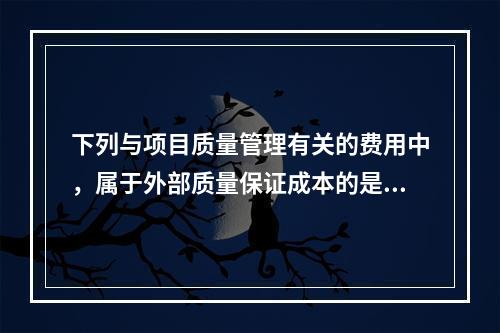 下列与项目质量管理有关的费用中，属于外部质量保证成本的是（　