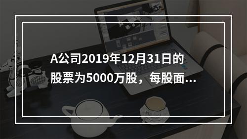 A公司2019年12月31日的股票为5000万股，每股面值为