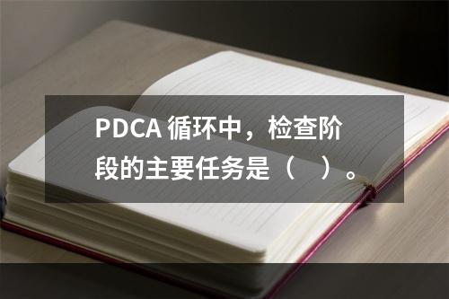 PDCA 循环中，检查阶段的主要任务是（　）。