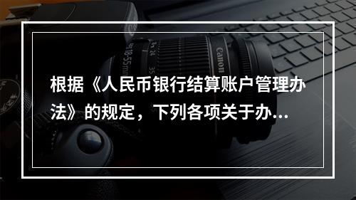 根据《人民币银行结算账户管理办法》的规定，下列各项关于办理支