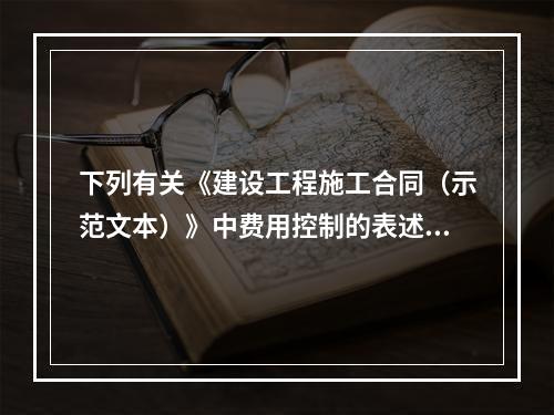 下列有关《建设工程施工合同（示范文本）》中费用控制的表述正确